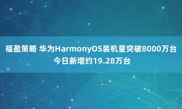 福盈策略 华为HarmonyOS装机量突破8000万台 今日新增约19.28万台