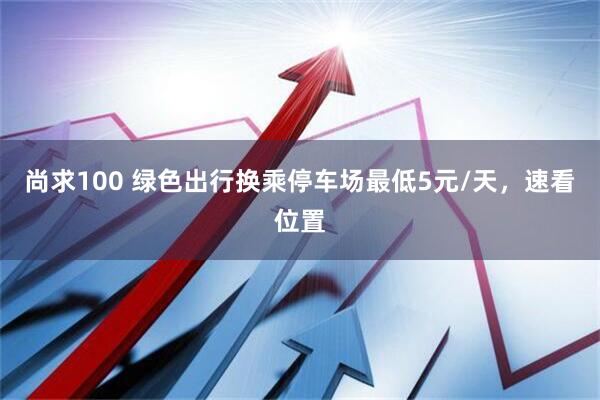 尚求100 绿色出行换乘停车场最低5元/天,速看位置