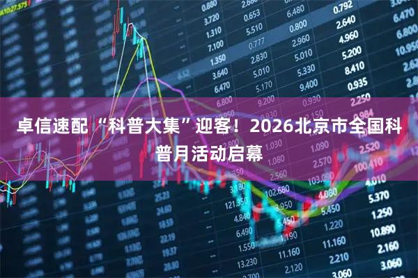 卓信速配 “科普大集”迎客！2026北京市全国科普月活动启幕
