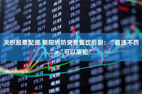 天织股票配资 朝阳消防突查餐饮后厨：“首违不罚”≠“可以屡犯”